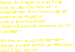 Haben Sie Fragen zu einer Folge  oder möchten Sie, dass wir Ihr  Unternehmen, Ihren Verein oder ein  spannendes Projekt in  unserer Interview-Reihe  „Steinke & Schmidt nehmen euch mit“  vorstellen?  Wir freuen uns auf Ihre Nachricht!  Melden Sie sich einfach per WhatsApp  oder E-Mail bei uns.